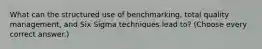 What can the structured use of benchmarking, total quality management, and Six Sigma techniques lead to? (Choose every correct answer.)