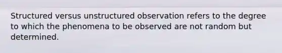 Structured versus unstructured observation refers to the degree to which the phenomena to be observed are not random but determined.