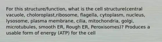 For this structure/function, what is the cell structure(central vacuole, choloroplast,ribosome, flagella, cytoplasm, nucleus, lysosome, plasma membrane, cilia, mitochondria, golgi, microtubules, smooth ER, Rough ER, Peroxisomes)? Produces a usable form of energy (ATP) for the cell