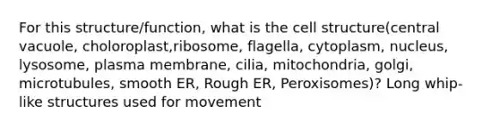 For this structure/function, what is the cell structure(central vacuole, choloroplast,ribosome, flagella, cytoplasm, nucleus, lysosome, plasma membrane, cilia, mitochondria, golgi, microtubules, smooth ER, Rough ER, Peroxisomes)? Long whip-like structures used for movement