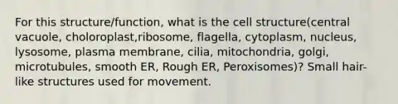 For this structure/function, what is the cell structure(central vacuole, choloroplast,ribosome, flagella, cytoplasm, nucleus, lysosome, plasma membrane, cilia, mitochondria, golgi, microtubules, smooth ER, Rough ER, Peroxisomes)? Small hair-like structures used for movement.