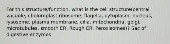 For this structure/function, what is the cell structure(central vacuole, choloroplast,ribosome, flagella, cytoplasm, nucleus, lysosome, plasma membrane, cilia, mitochondria, golgi, microtubules, smooth ER, Rough ER, Peroxisomes)? Sac of digestive enzymes