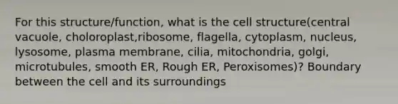 For this structure/function, what is the cell structure(central vacuole, choloroplast,ribosome, flagella, cytoplasm, nucleus, lysosome, plasma membrane, cilia, mitochondria, golgi, microtubules, smooth ER, Rough ER, Peroxisomes)? Boundary between the cell and its surroundings