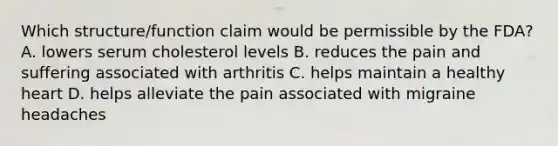 Which structure/function claim would be permissible by the FDA? A. lowers serum cholesterol levels B. reduces the pain and suffering associated with arthritis C. helps maintain a healthy heart D. helps alleviate the pain associated with migraine headaches