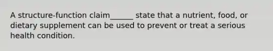 A structure-function claim______ state that a nutrient, food, or dietary supplement can be used to prevent or treat a serious health condition.