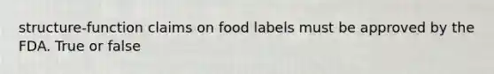 structure-function claims on food labels must be approved by the FDA. True or false