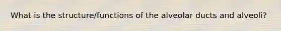 What is the structure/functions of the alveolar ducts and alveoli?