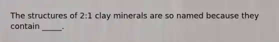 The structures of 2:1 clay minerals are so named because they contain _____.