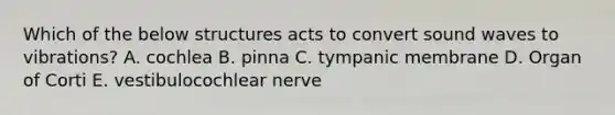 Which of the below structures acts to convert sound waves to vibrations? A. cochlea B. pinna C. tympanic membrane D. Organ of Corti E. vestibulocochlear nerve