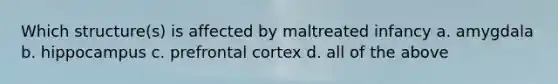 Which structure(s) is affected by maltreated infancy a. amygdala b. hippocampus c. prefrontal cortex d. all of the above