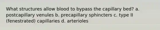 What structures allow blood to bypass the capillary bed? a. postcapillary venules b. precapillary sphincters c. type II (fenestrated) capillaries d. arterioles