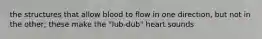 the structures that allow blood to flow in one direction, but not in the other; these make the "lub-dub" heart sounds