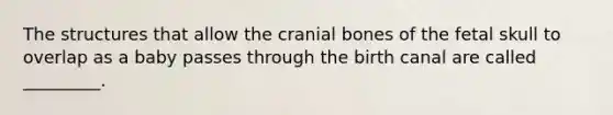 The structures that allow the cranial bones of the fetal skull to overlap as a baby passes through the birth canal are called _________.