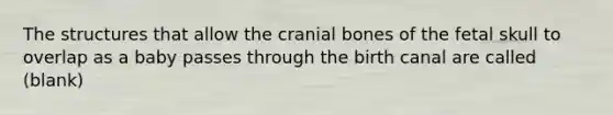 The structures that allow the cranial bones of the fetal skull to overlap as a baby passes through the birth canal are called (blank)