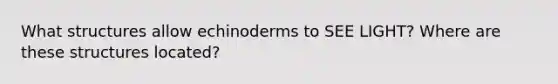 What structures allow echinoderms to SEE LIGHT? Where are these structures located?