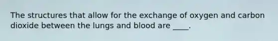 The structures that allow for the exchange of oxygen and carbon dioxide between the lungs and blood are ____.