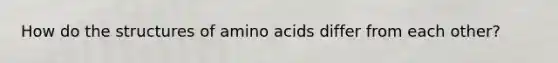 How do the structures of amino acids differ from each other?