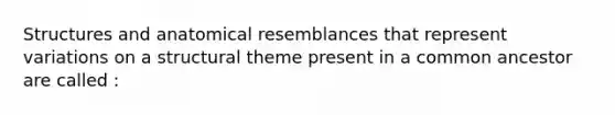 Structures and anatomical resemblances that represent variations on a structural theme present in a common ancestor are called :