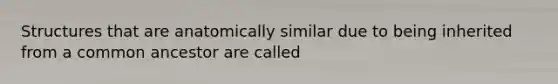 Structures that are anatomically similar due to being inherited from a common ancestor are called