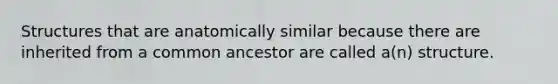 Structures that are anatomically similar because there are inherited from a common ancestor are called a(n) structure.