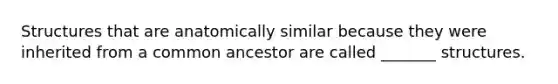 Structures that are anatomically similar because they were inherited from a common ancestor are called _______ structures.