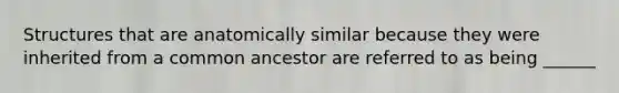 Structures that are anatomically similar because they were inherited from a common ancestor are referred to as being ______