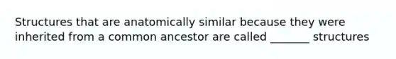 Structures that are anatomically similar because they were inherited from a common ancestor are called _______ structures