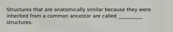 Structures that are anatomically similar because they were inherited from a common ancestor are called __________ structures.