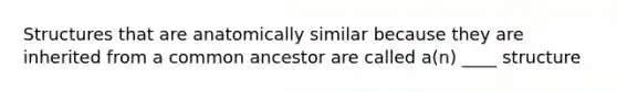 Structures that are anatomically similar because they are inherited from a common ancestor are called a(n) ____ structure