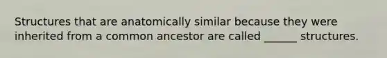 Structures that are anatomically similar because they were inherited from a common ancestor are called ______ structures.