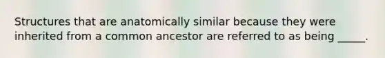 Structures that are anatomically similar because they were inherited from a common ancestor are referred to as being _____.