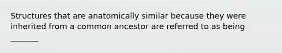 Structures that are anatomically similar because they were inherited from a common ancestor are referred to as being _______