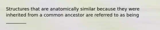 Structures that are anatomically similar because they were inherited from a common ancestor are referred to as being _________