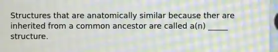 Structures that are anatomically similar because ther are inherited from a common ancestor are called a(n) _____ structure.