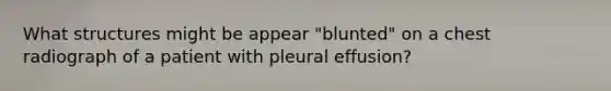 What structures might be appear "blunted" on a chest radiograph of a patient with pleural effusion?