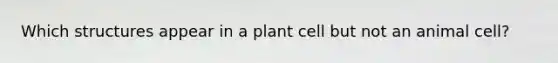 Which structures appear in a plant cell but not an animal cell?