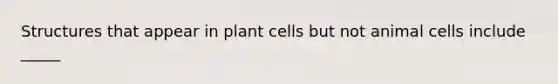 Structures that appear in plant cells but not animal cells include _____