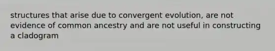 structures that arise due to convergent evolution, are not evidence of common ancestry and are not useful in constructing a cladogram