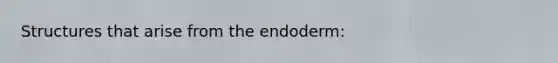 Structures that arise from the endoderm: