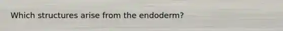 Which structures arise from the endoderm?