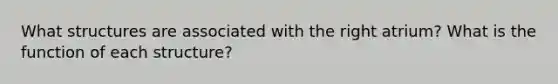 What structures are associated with the right atrium? What is the function of each structure?
