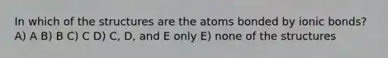 In which of the structures are the atoms bonded by ionic bonds? A) A B) B C) C D) C, D, and E only E) none of the structures