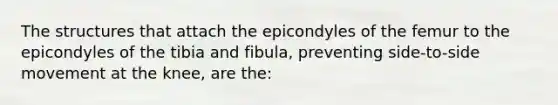 The structures that attach the epicondyles of the femur to the epicondyles of the tibia and fibula, preventing side-to-side movement at the knee, are the: