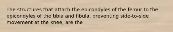 The structures that attach the epicondyles of the femur to the epicondyles of the tibia and fibula, preventing side-to-side movement at the knee, are the ______