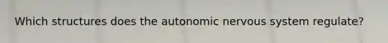 Which structures does <a href='https://www.questionai.com/knowledge/kMqcwgxBsH-the-autonomic-nervous-system' class='anchor-knowledge'>the autonomic <a href='https://www.questionai.com/knowledge/kThdVqrsqy-nervous-system' class='anchor-knowledge'>nervous system</a></a> regulate?