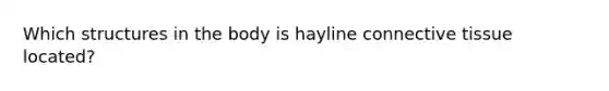 Which structures in the body is hayline connective tissue located?