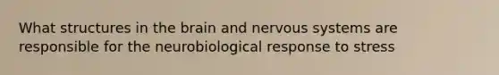 What structures in the brain and nervous systems are responsible for the neurobiological response to stress