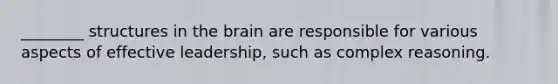 ________ structures in the brain are responsible for various aspects of effective leadership, such as complex reasoning.