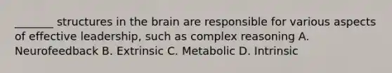 _______ structures in the brain are responsible for various aspects of effective leadership, such as complex reasoning A. Neurofeedback B. Extrinsic C. Metabolic D. Intrinsic