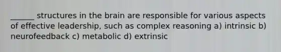 ______ structures in <a href='https://www.questionai.com/knowledge/kLMtJeqKp6-the-brain' class='anchor-knowledge'>the brain</a> are responsible for various aspects of effective leadership, such as complex reasoning a) intrinsic b) neurofeedback c) metabolic d) extrinsic